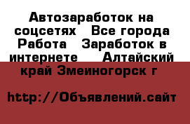 Автозаработок на соцсетях - Все города Работа » Заработок в интернете   . Алтайский край,Змеиногорск г.